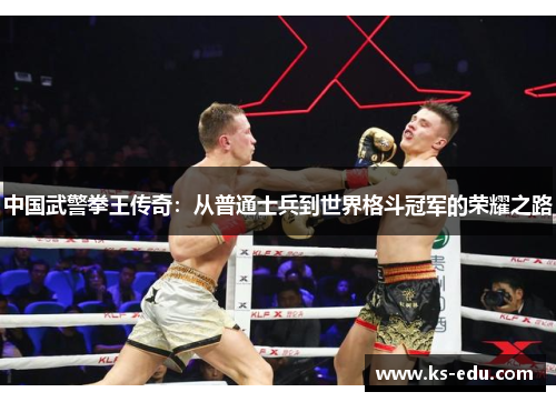 中国武警拳王传奇：从普通士兵到世界格斗冠军的荣耀之路