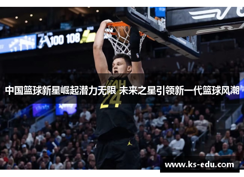 中国篮球新星崛起潜力无限 未来之星引领新一代篮球风潮