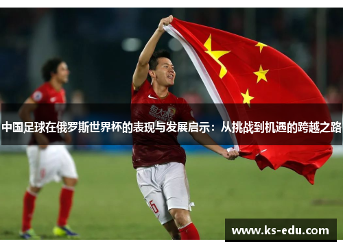 中国足球在俄罗斯世界杯的表现与发展启示：从挑战到机遇的跨越之路
