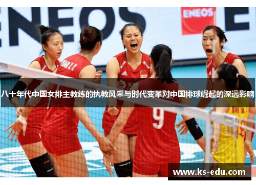 八十年代中国女排主教练的执教风采与时代变革对中国排球崛起的深远影响