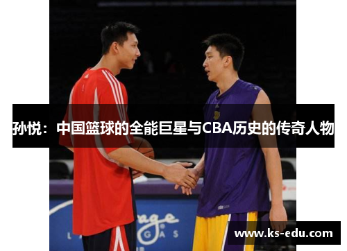 孙悦：中国篮球的全能巨星与CBA历史的传奇人物