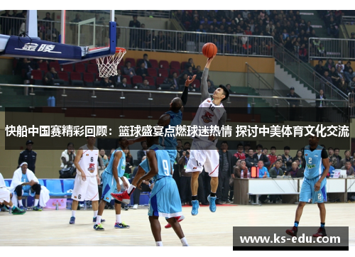 快船中国赛精彩回顾：篮球盛宴点燃球迷热情 探讨中美体育文化交流