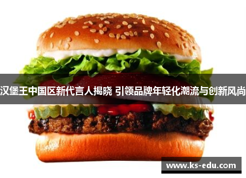 汉堡王中国区新代言人揭晓 引领品牌年轻化潮流与创新风尚