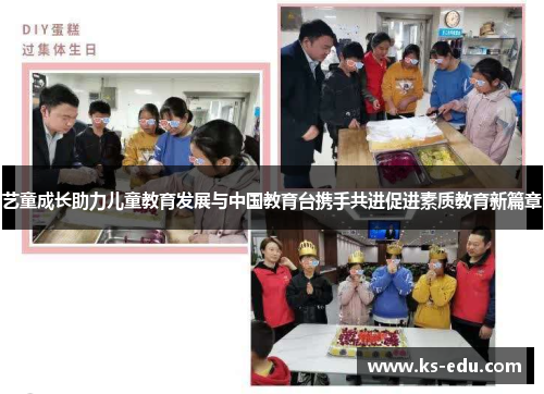 艺童成长助力儿童教育发展与中国教育台携手共进促进素质教育新篇章