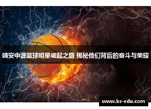 靖安中源篮球明星崛起之路 揭秘他们背后的奋斗与荣耀