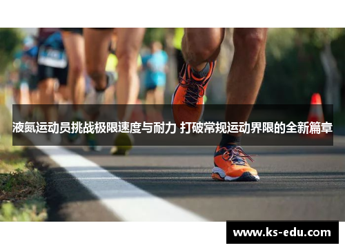 液氮运动员挑战极限速度与耐力 打破常规运动界限的全新篇章