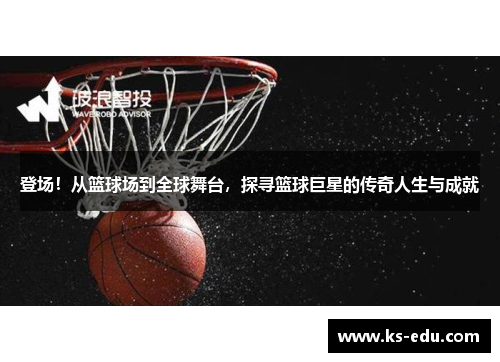 登场！从篮球场到全球舞台，探寻篮球巨星的传奇人生与成就