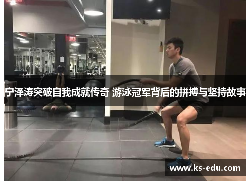 宁泽涛突破自我成就传奇 游泳冠军背后的拼搏与坚持故事