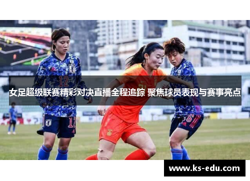 女足超级联赛精彩对决直播全程追踪 聚焦球员表现与赛事亮点
