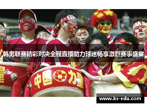 韩男联赛精彩对决全程直播助力球迷畅享激烈赛事盛宴